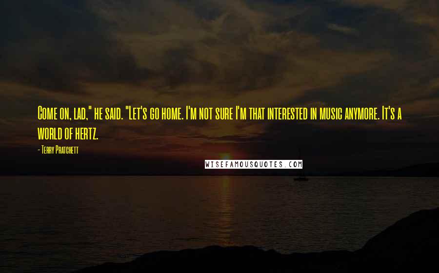 Terry Pratchett Quotes: Come on, lad," he said. "Let's go home. I'm not sure I'm that interested in music anymore. It's a world of hertz.