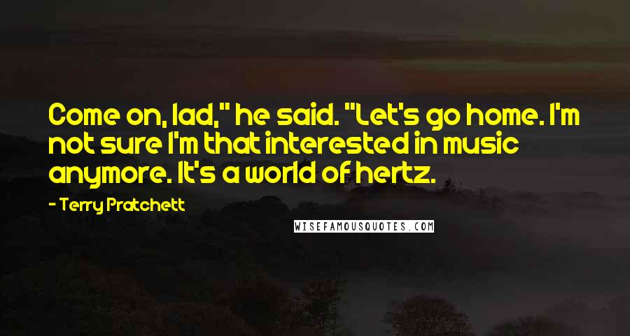 Terry Pratchett Quotes: Come on, lad," he said. "Let's go home. I'm not sure I'm that interested in music anymore. It's a world of hertz.