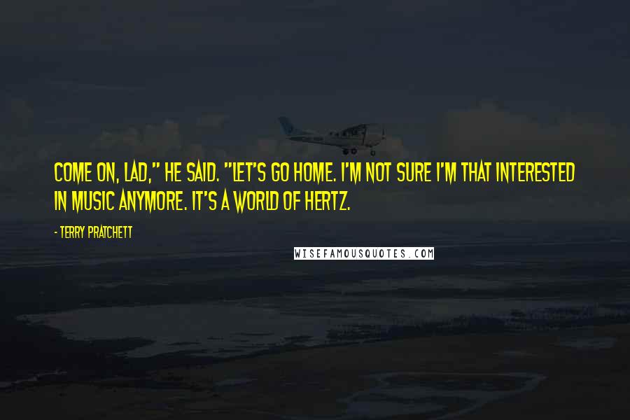 Terry Pratchett Quotes: Come on, lad," he said. "Let's go home. I'm not sure I'm that interested in music anymore. It's a world of hertz.