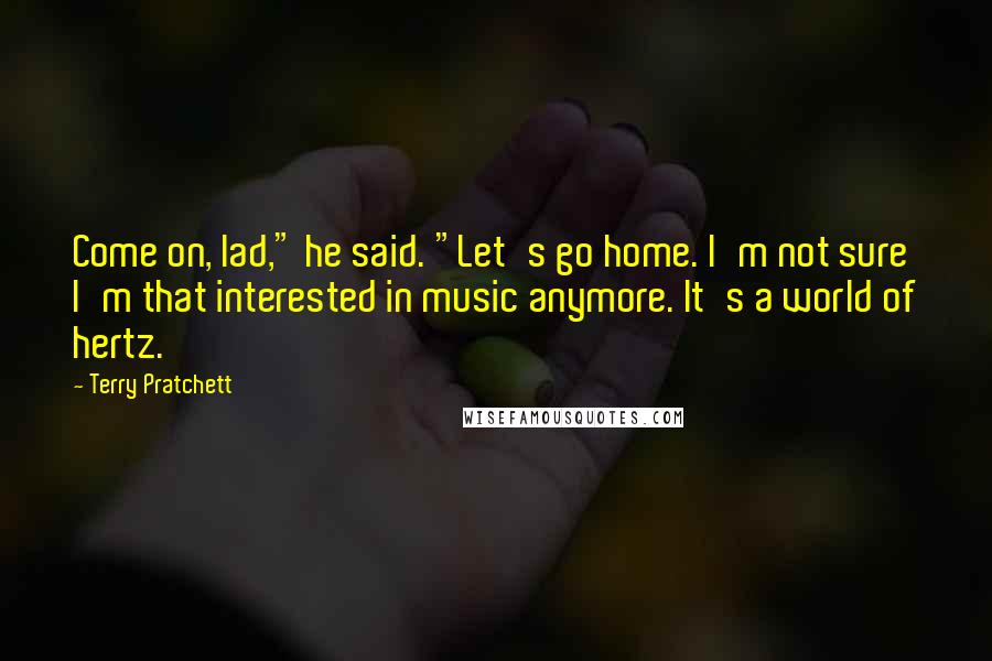 Terry Pratchett Quotes: Come on, lad," he said. "Let's go home. I'm not sure I'm that interested in music anymore. It's a world of hertz.