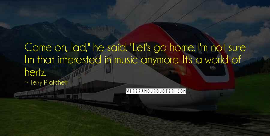 Terry Pratchett Quotes: Come on, lad," he said. "Let's go home. I'm not sure I'm that interested in music anymore. It's a world of hertz.