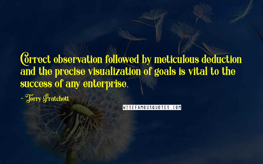 Terry Pratchett Quotes: Correct observation followed by meticulous deduction and the precise visualization of goals is vital to the success of any enterprise.