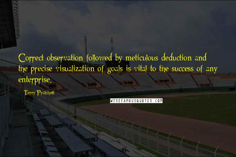 Terry Pratchett Quotes: Correct observation followed by meticulous deduction and the precise visualization of goals is vital to the success of any enterprise.