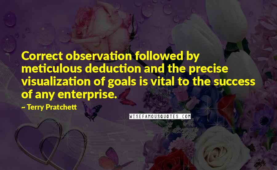 Terry Pratchett Quotes: Correct observation followed by meticulous deduction and the precise visualization of goals is vital to the success of any enterprise.