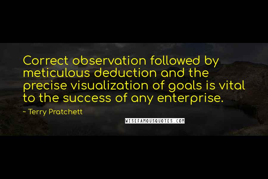 Terry Pratchett Quotes: Correct observation followed by meticulous deduction and the precise visualization of goals is vital to the success of any enterprise.