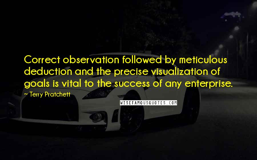 Terry Pratchett Quotes: Correct observation followed by meticulous deduction and the precise visualization of goals is vital to the success of any enterprise.