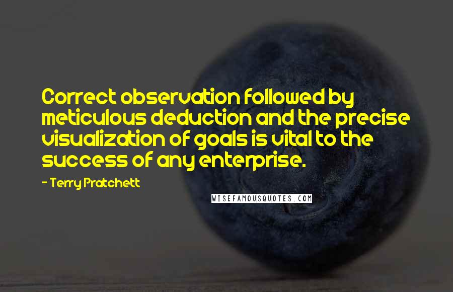 Terry Pratchett Quotes: Correct observation followed by meticulous deduction and the precise visualization of goals is vital to the success of any enterprise.