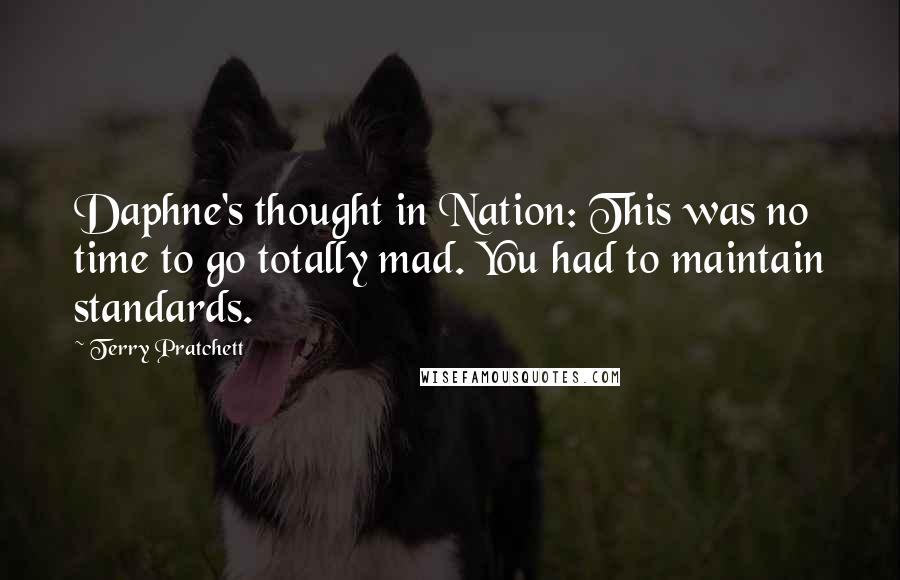 Terry Pratchett Quotes: Daphne's thought in Nation: This was no time to go totally mad. You had to maintain standards.