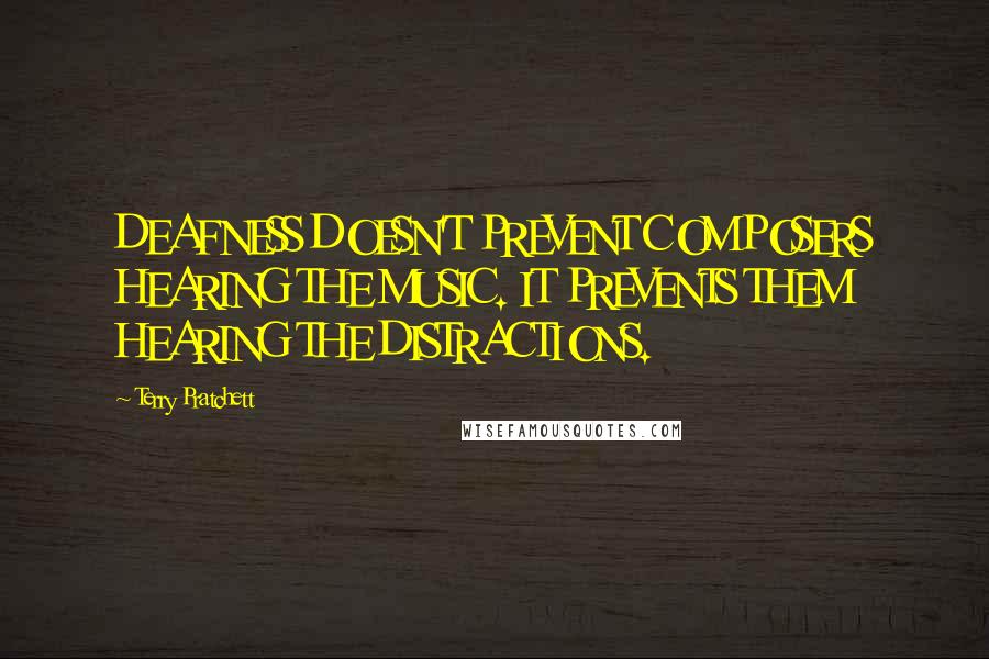 Terry Pratchett Quotes: DEAFNESS DOESN'T PREVENT COMPOSERS HEARING THE MUSIC. IT PREVENTS THEM HEARING THE DISTRACTIONS.