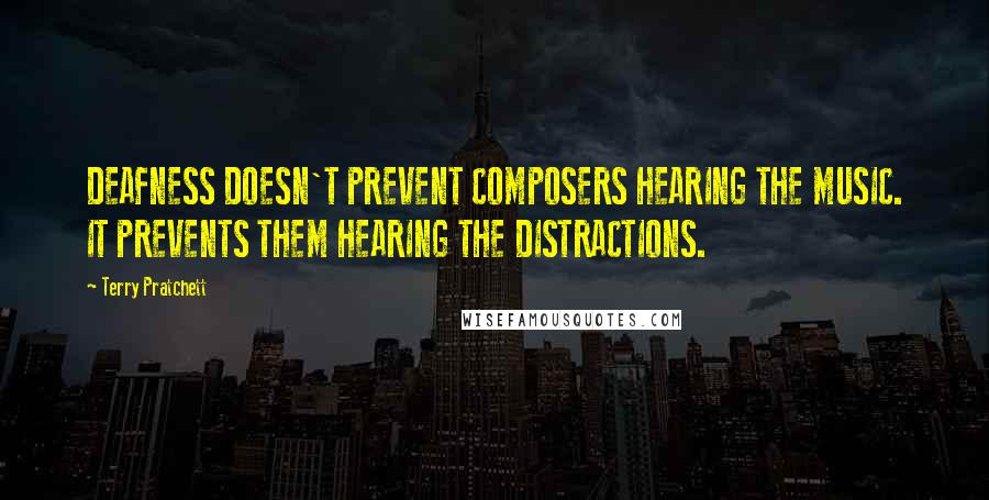 Terry Pratchett Quotes: DEAFNESS DOESN'T PREVENT COMPOSERS HEARING THE MUSIC. IT PREVENTS THEM HEARING THE DISTRACTIONS.