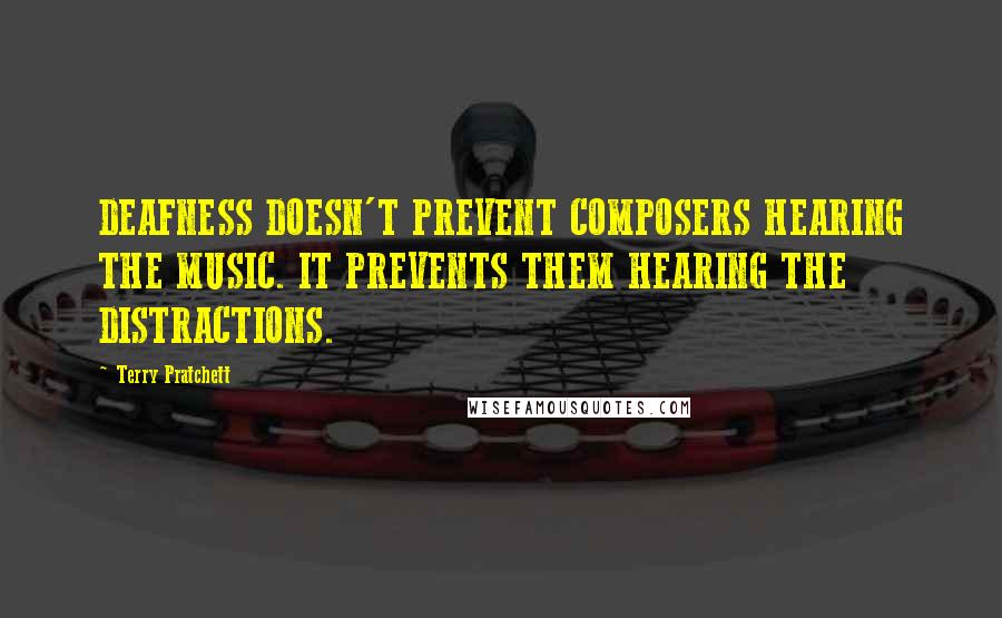 Terry Pratchett Quotes: DEAFNESS DOESN'T PREVENT COMPOSERS HEARING THE MUSIC. IT PREVENTS THEM HEARING THE DISTRACTIONS.