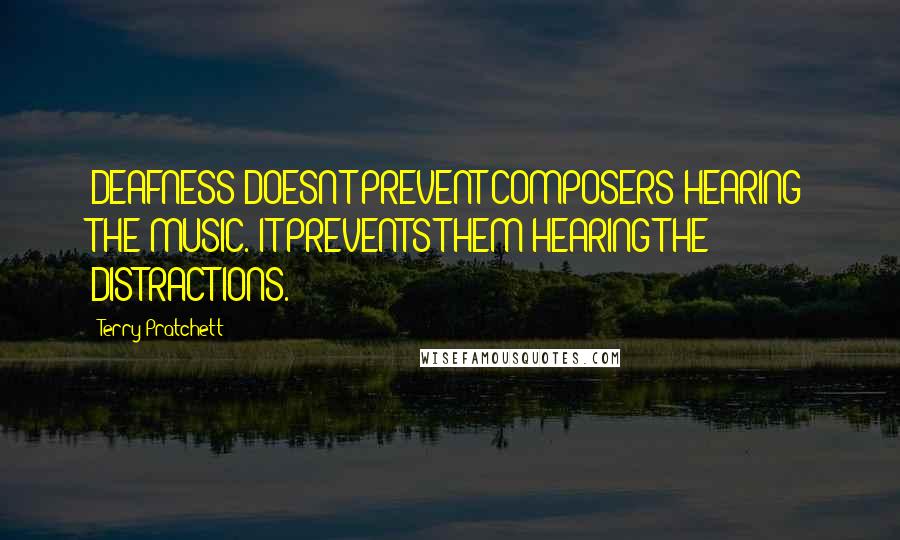 Terry Pratchett Quotes: DEAFNESS DOESN'T PREVENT COMPOSERS HEARING THE MUSIC. IT PREVENTS THEM HEARING THE DISTRACTIONS.