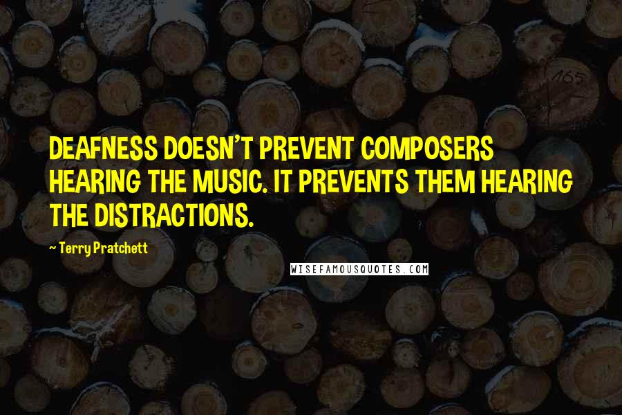 Terry Pratchett Quotes: DEAFNESS DOESN'T PREVENT COMPOSERS HEARING THE MUSIC. IT PREVENTS THEM HEARING THE DISTRACTIONS.