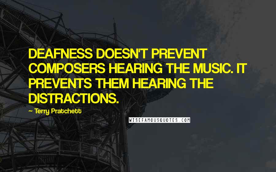 Terry Pratchett Quotes: DEAFNESS DOESN'T PREVENT COMPOSERS HEARING THE MUSIC. IT PREVENTS THEM HEARING THE DISTRACTIONS.