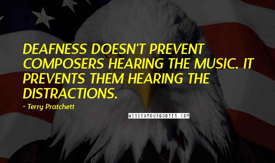 Terry Pratchett Quotes: DEAFNESS DOESN'T PREVENT COMPOSERS HEARING THE MUSIC. IT PREVENTS THEM HEARING THE DISTRACTIONS.