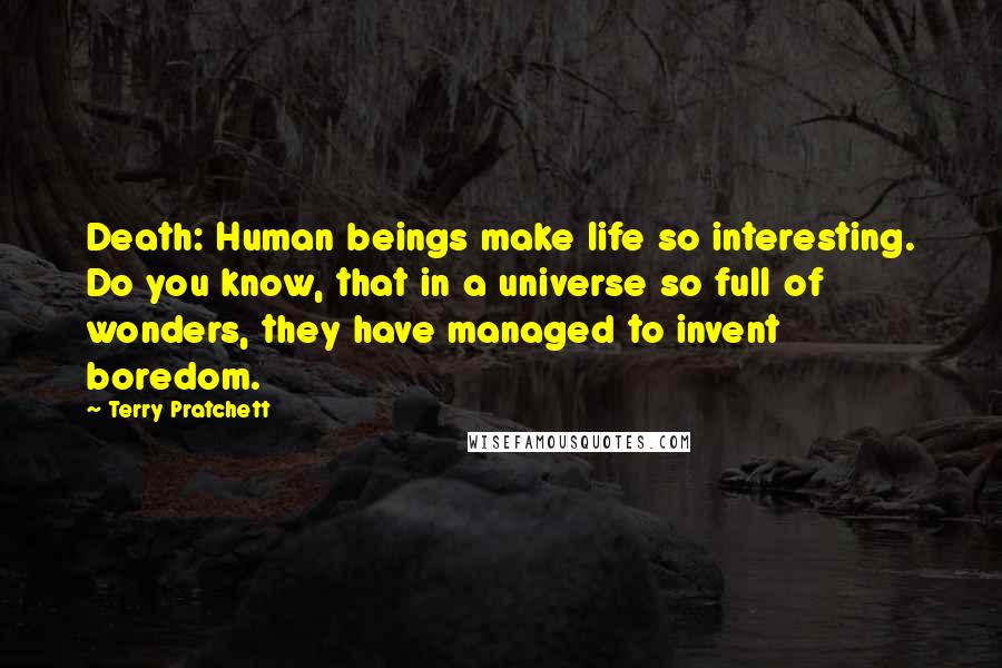 Terry Pratchett Quotes: Death: Human beings make life so interesting. Do you know, that in a universe so full of wonders, they have managed to invent boredom.