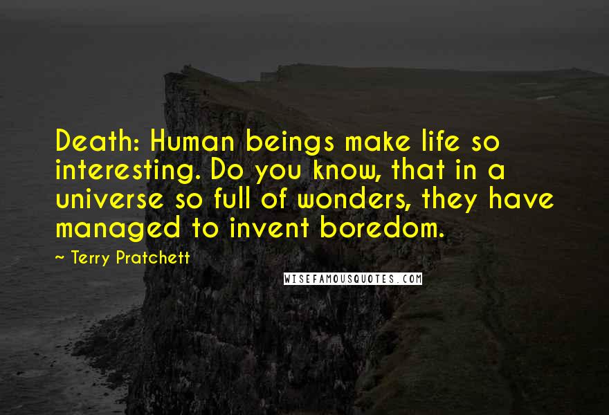 Terry Pratchett Quotes: Death: Human beings make life so interesting. Do you know, that in a universe so full of wonders, they have managed to invent boredom.