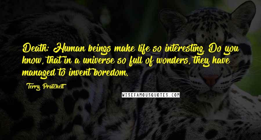 Terry Pratchett Quotes: Death: Human beings make life so interesting. Do you know, that in a universe so full of wonders, they have managed to invent boredom.
