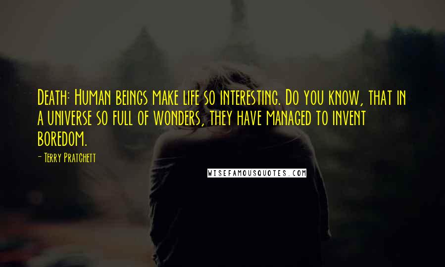 Terry Pratchett Quotes: Death: Human beings make life so interesting. Do you know, that in a universe so full of wonders, they have managed to invent boredom.