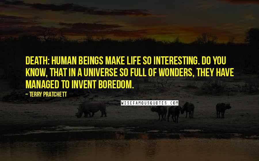 Terry Pratchett Quotes: Death: Human beings make life so interesting. Do you know, that in a universe so full of wonders, they have managed to invent boredom.