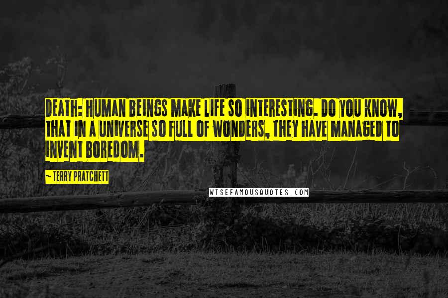 Terry Pratchett Quotes: Death: Human beings make life so interesting. Do you know, that in a universe so full of wonders, they have managed to invent boredom.