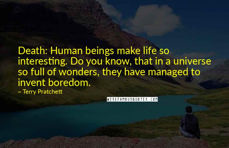 Terry Pratchett Quotes: Death: Human beings make life so interesting. Do you know, that in a universe so full of wonders, they have managed to invent boredom.