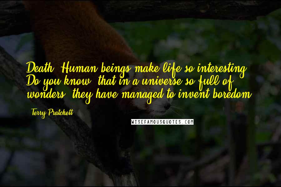 Terry Pratchett Quotes: Death: Human beings make life so interesting. Do you know, that in a universe so full of wonders, they have managed to invent boredom.