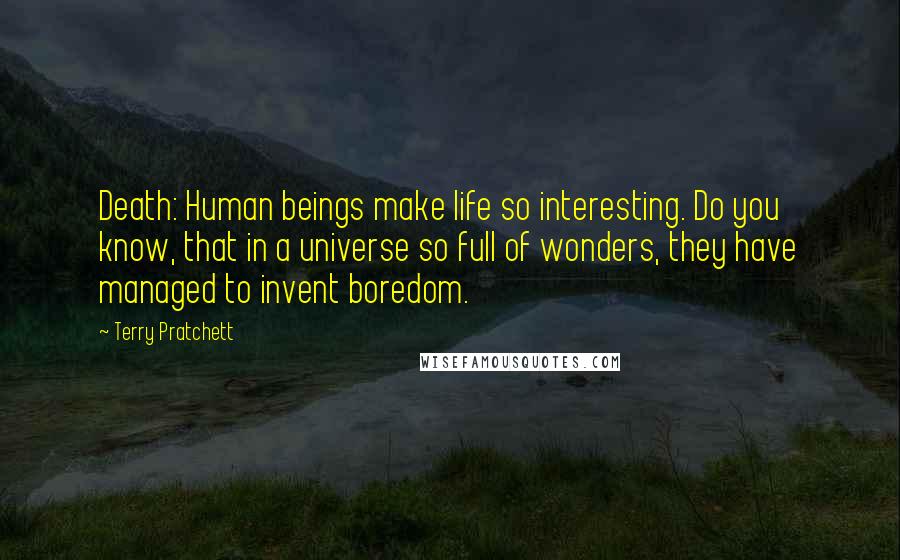 Terry Pratchett Quotes: Death: Human beings make life so interesting. Do you know, that in a universe so full of wonders, they have managed to invent boredom.