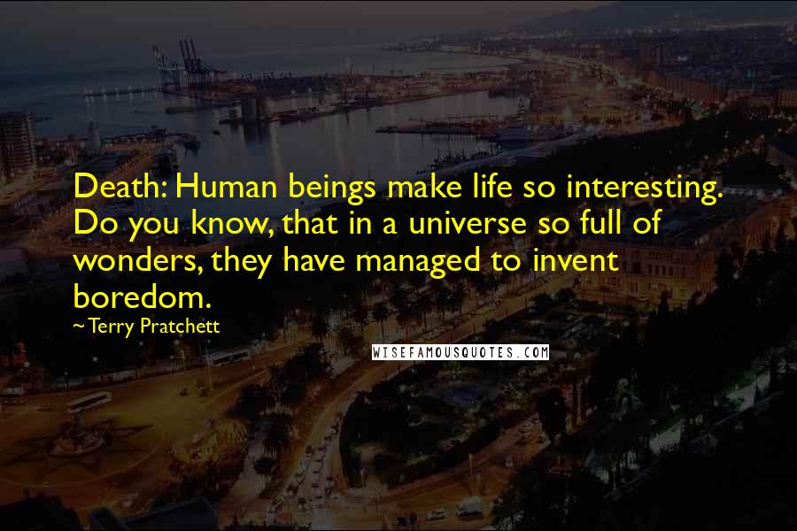 Terry Pratchett Quotes: Death: Human beings make life so interesting. Do you know, that in a universe so full of wonders, they have managed to invent boredom.