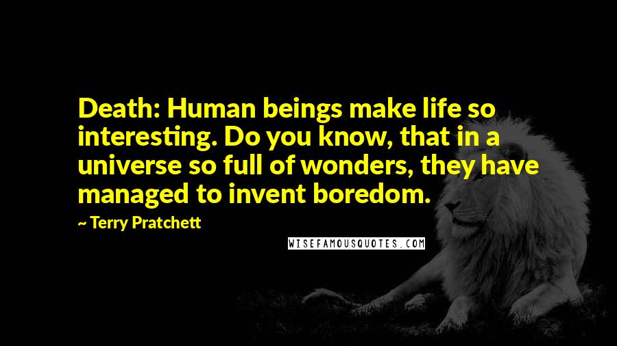 Terry Pratchett Quotes: Death: Human beings make life so interesting. Do you know, that in a universe so full of wonders, they have managed to invent boredom.