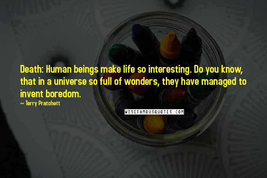 Terry Pratchett Quotes: Death: Human beings make life so interesting. Do you know, that in a universe so full of wonders, they have managed to invent boredom.