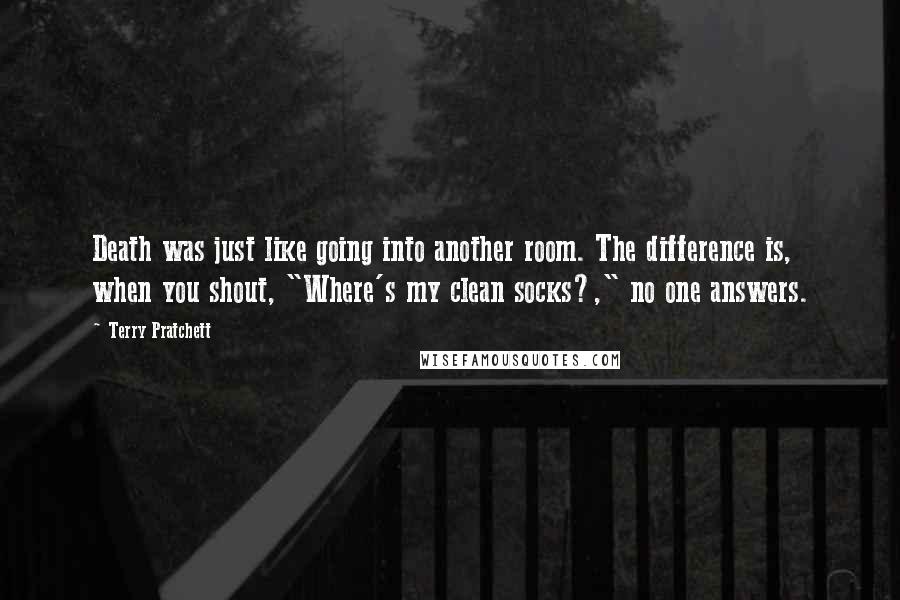 Terry Pratchett Quotes: Death was just like going into another room. The difference is, when you shout, "Where's my clean socks?," no one answers.