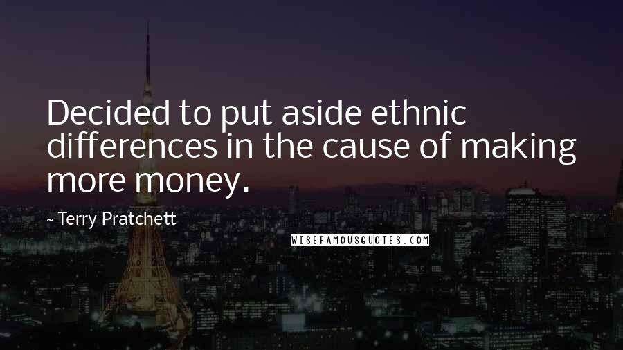 Terry Pratchett Quotes: Decided to put aside ethnic differences in the cause of making more money.