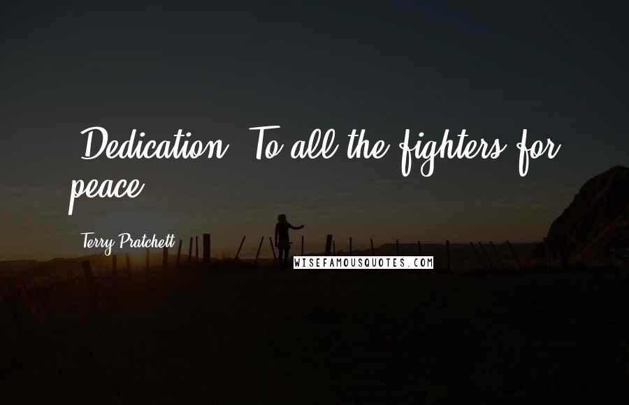 Terry Pratchett Quotes: [Dedication] To all the fighters for peace