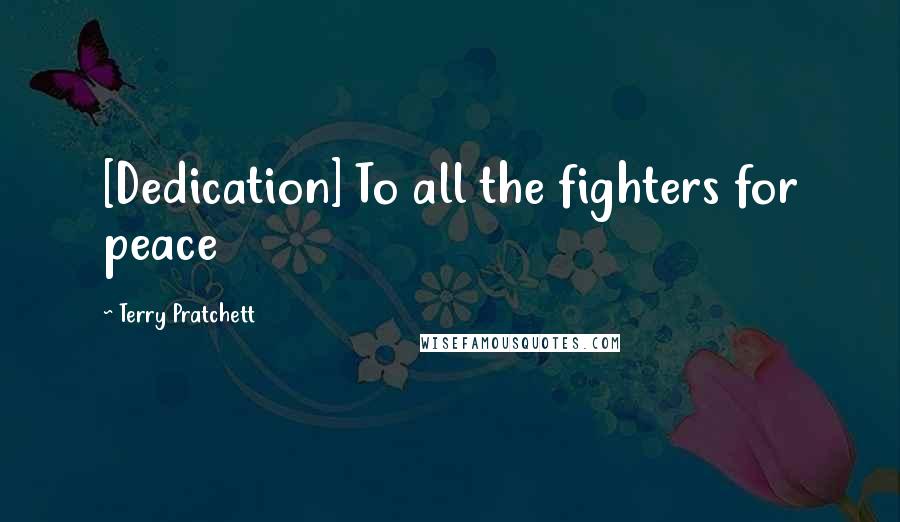 Terry Pratchett Quotes: [Dedication] To all the fighters for peace