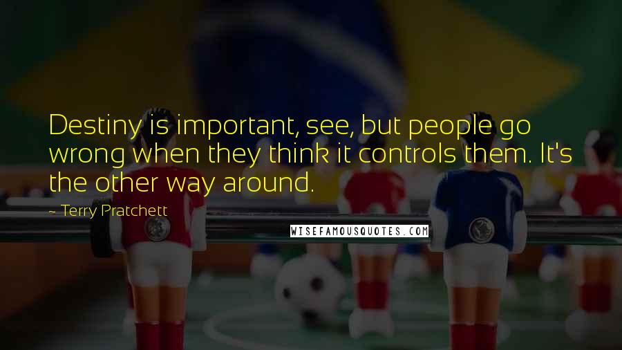 Terry Pratchett Quotes: Destiny is important, see, but people go wrong when they think it controls them. It's the other way around.