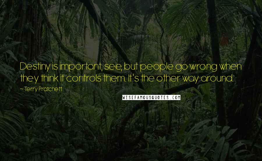 Terry Pratchett Quotes: Destiny is important, see, but people go wrong when they think it controls them. It's the other way around.