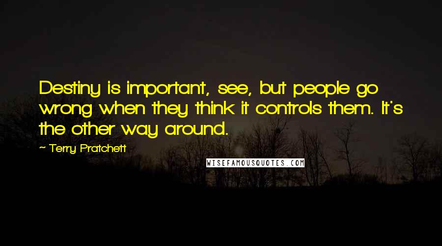 Terry Pratchett Quotes: Destiny is important, see, but people go wrong when they think it controls them. It's the other way around.