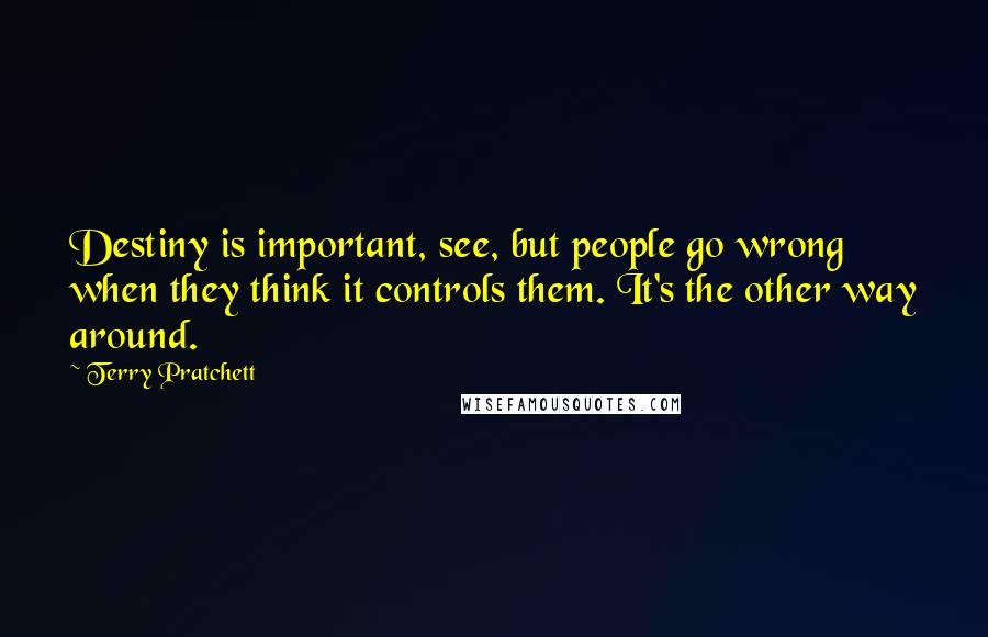 Terry Pratchett Quotes: Destiny is important, see, but people go wrong when they think it controls them. It's the other way around.
