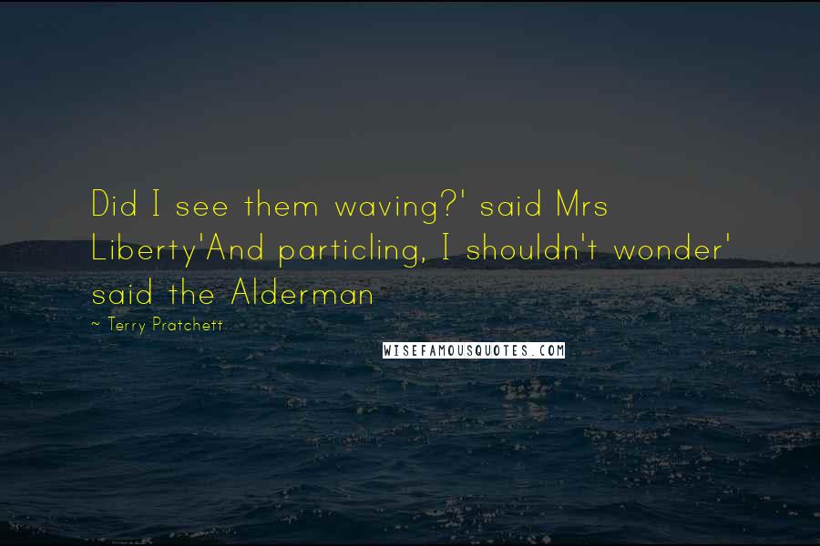 Terry Pratchett Quotes: Did I see them waving?' said Mrs Liberty'And particling, I shouldn't wonder' said the Alderman