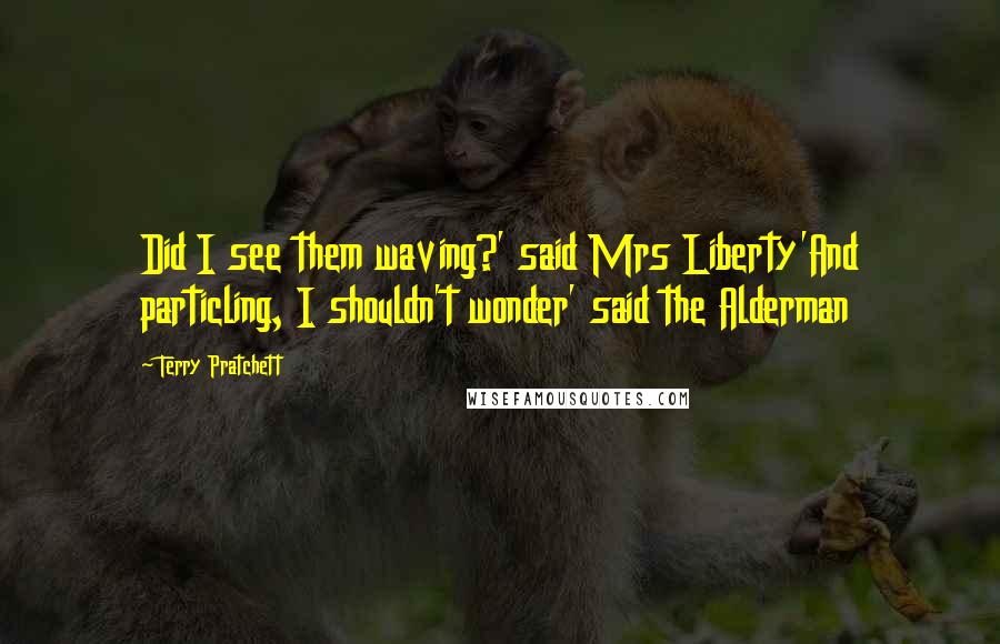 Terry Pratchett Quotes: Did I see them waving?' said Mrs Liberty'And particling, I shouldn't wonder' said the Alderman