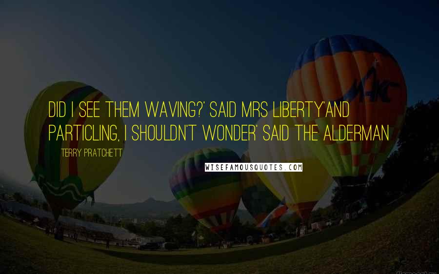 Terry Pratchett Quotes: Did I see them waving?' said Mrs Liberty'And particling, I shouldn't wonder' said the Alderman