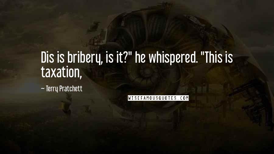 Terry Pratchett Quotes: Dis is bribery, is it?" he whispered. "This is taxation,