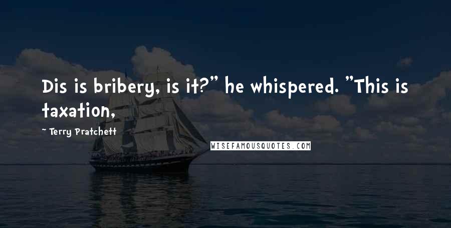 Terry Pratchett Quotes: Dis is bribery, is it?" he whispered. "This is taxation,