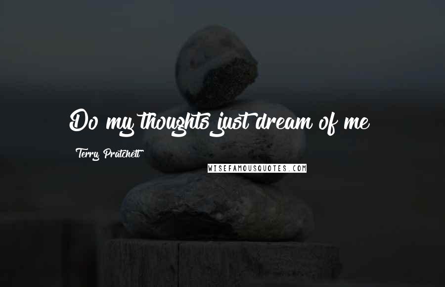 Terry Pratchett Quotes: Do my thoughts just dream of me?