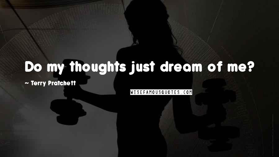 Terry Pratchett Quotes: Do my thoughts just dream of me?