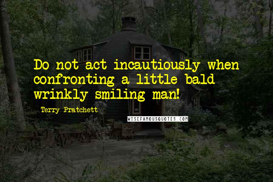 Terry Pratchett Quotes: Do not act incautiously when confronting a little bald wrinkly smiling man!