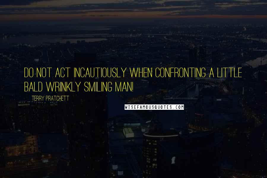 Terry Pratchett Quotes: Do not act incautiously when confronting a little bald wrinkly smiling man!
