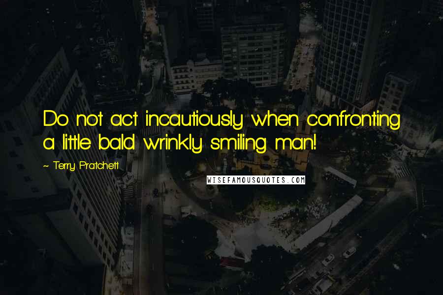 Terry Pratchett Quotes: Do not act incautiously when confronting a little bald wrinkly smiling man!