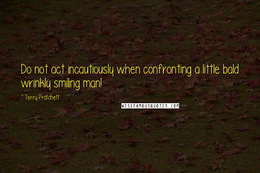 Terry Pratchett Quotes: Do not act incautiously when confronting a little bald wrinkly smiling man!